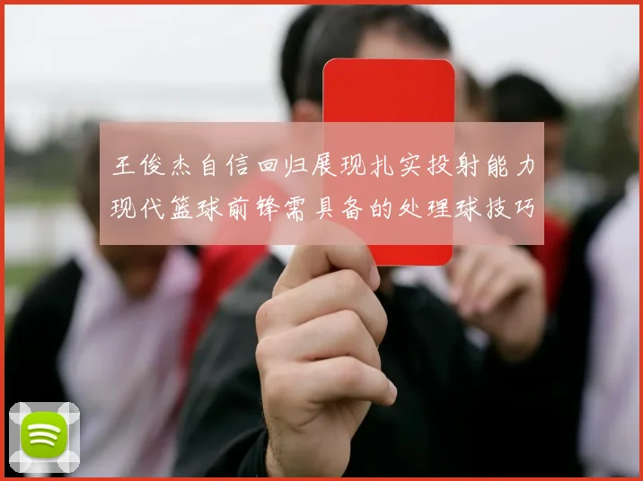 王俊杰自信回归展现扎实投射能力现代篮球前锋需具备的处理球技巧