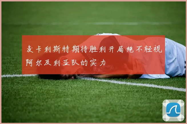 麦卡利斯特期待胜利开局绝不轻视阿尔及利亚队的实力