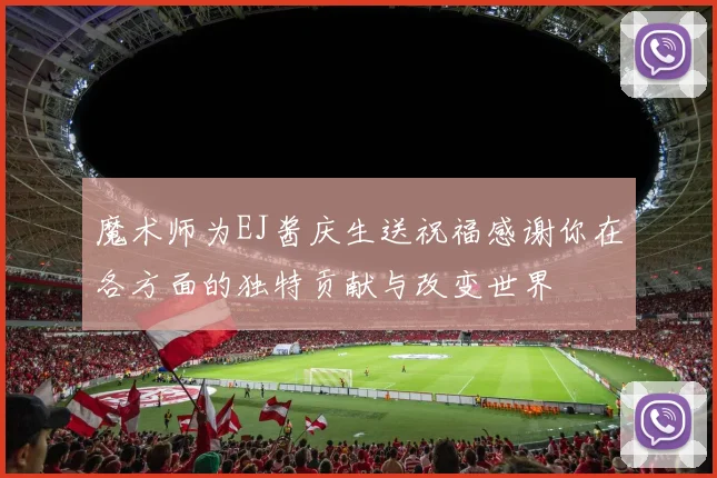魔术师为EJ酱庆生送祝福感谢你在各方面的独特贡献与改变世界
