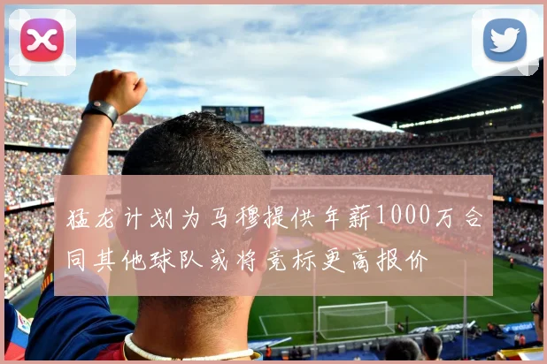 猛龙计划为马穆提供年薪1000万合同其他球队或将竞标更高报价
