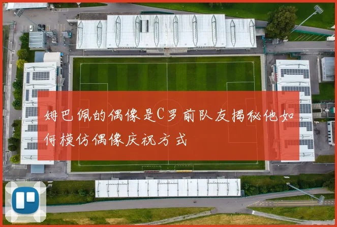 姆巴佩的偶像是C罗前队友揭秘他如何模仿偶像庆祝方式