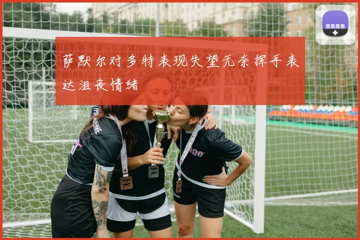 萨默尔对多特表现失望无奈挥手表达沮丧情绪