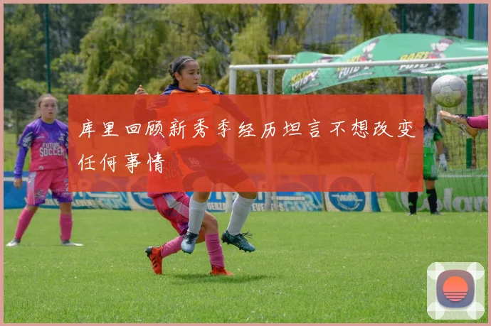 库里回顾新秀季经历坦言不想改变任何事情