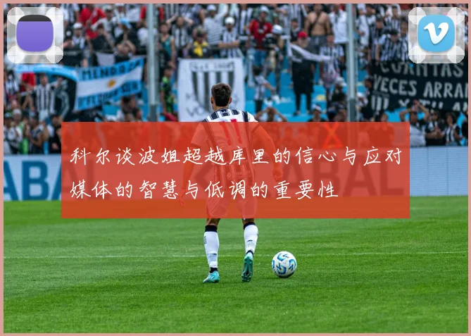 科尔谈波姐超越库里的信心与应对媒体的智慧与低调的重要性