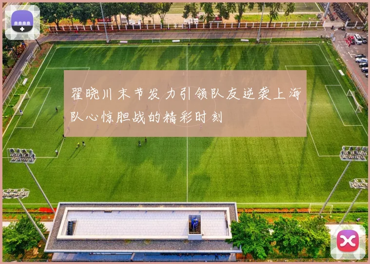 翟晓川末节发力引领队友逆袭上海队心惊胆战的精彩时刻