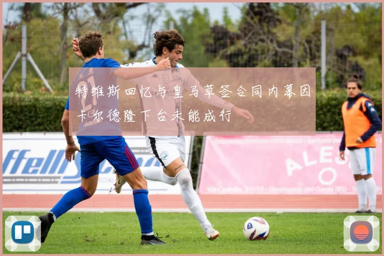 特维斯回忆与皇马草签合同内幕因卡尔德隆下台未能成行