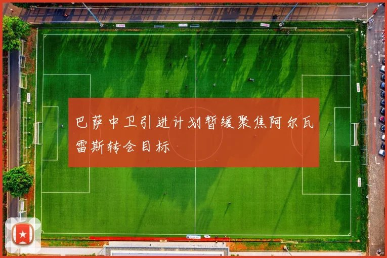 巴萨中卫引进计划暂缓聚焦阿尔瓦雷斯转会目标