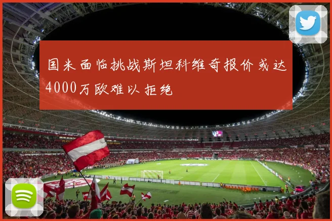 国米面临挑战斯坦科维奇报价或达4000万欧难以拒绝