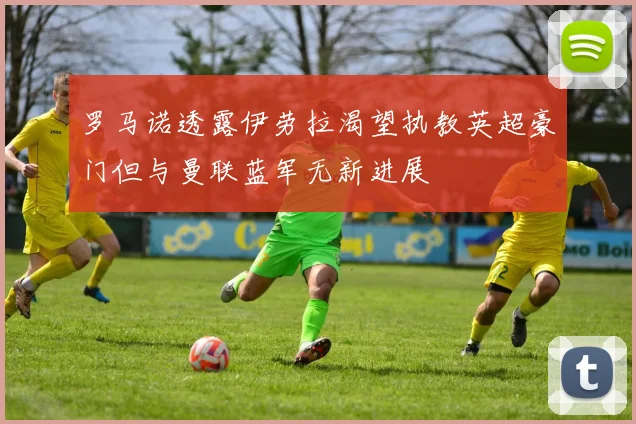 罗马诺透露伊劳拉渴望执教英超豪门但与曼联蓝军无新进展