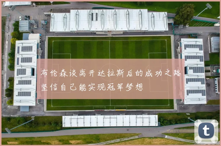 布伦森谈离开达拉斯后的成功之路坚信自己能实现冠军梦想