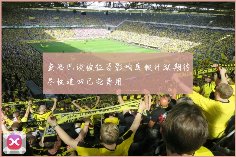 查洛巴谈被征召影响度假计划期待尽快追回已花费用