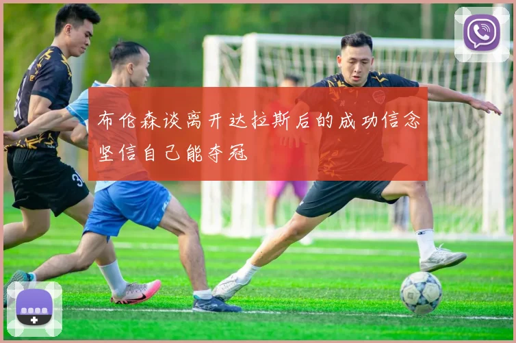 布伦森谈离开达拉斯后的成功信念坚信自己能夺冠