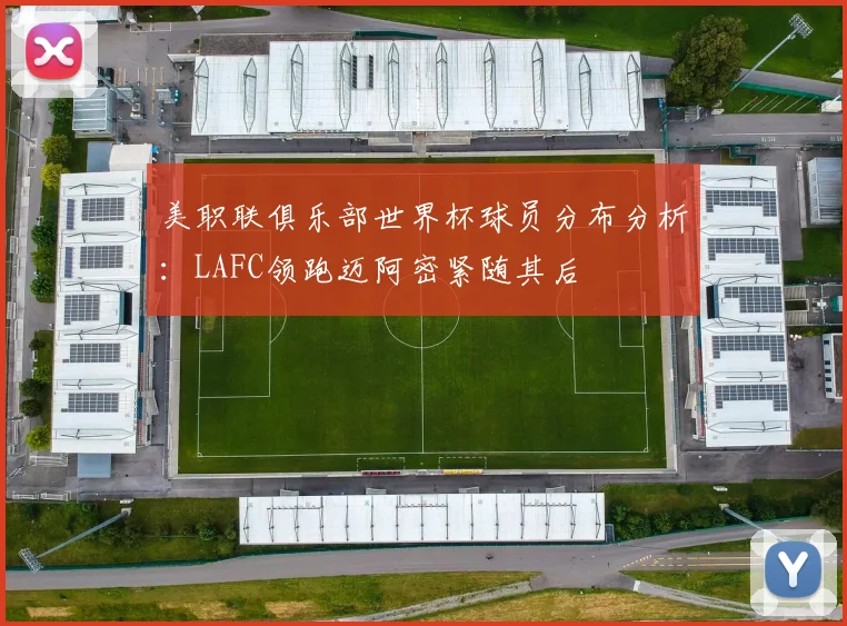 美职联俱乐部世界杯球员分布分析：LAFC领跑迈阿密紧随其后
