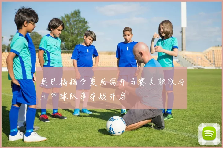 奥巴梅扬今夏或离开马赛美职联与土甲球队争夺战开启