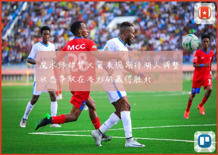 魔术师称赞火箭表现期待湖人调整状态争取在洛杉矶赢得胜利