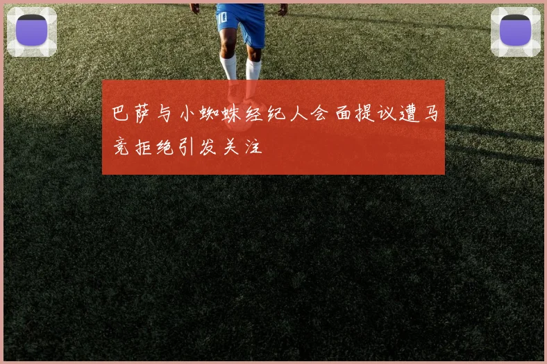 巴萨与小蜘蛛经纪人会面提议遭马竞拒绝引发关注