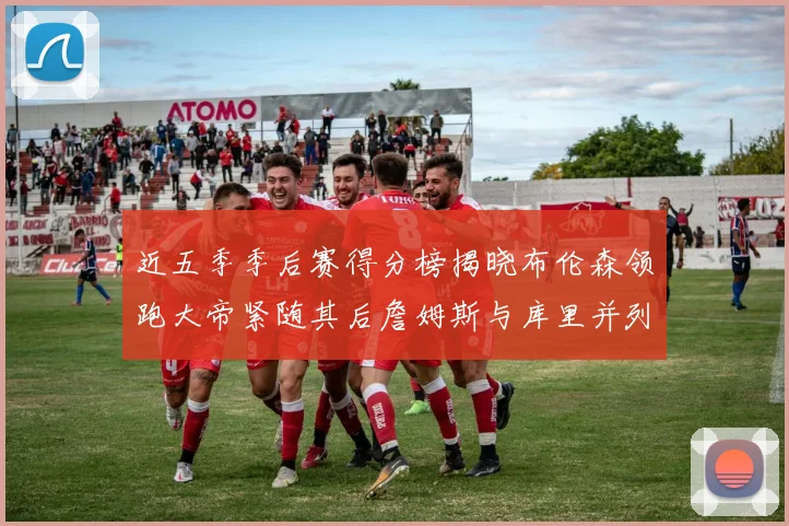 近五季季后赛得分榜揭晓布伦森领跑大帝紧随其后詹姆斯与库里并列第四
