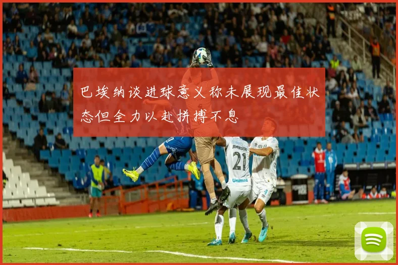 巴埃纳谈进球意义称未展现最佳状态但全力以赴拼搏不息