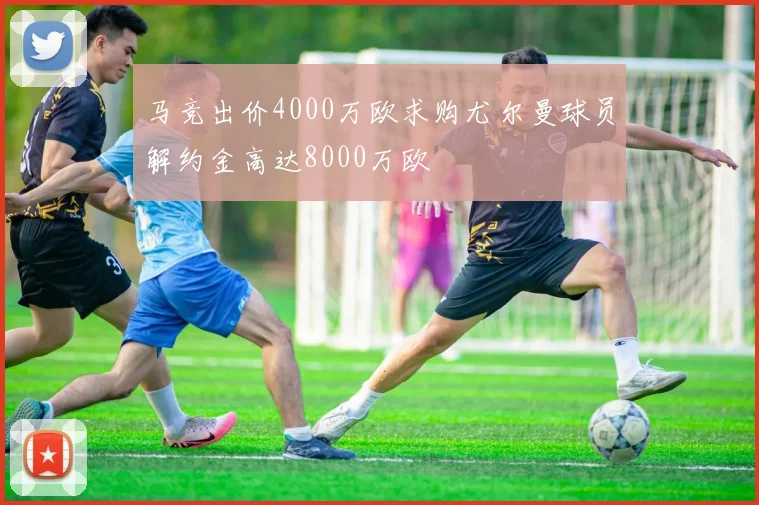 马竞出价4000万欧求购尤尔曼球员解约金高达8000万欧