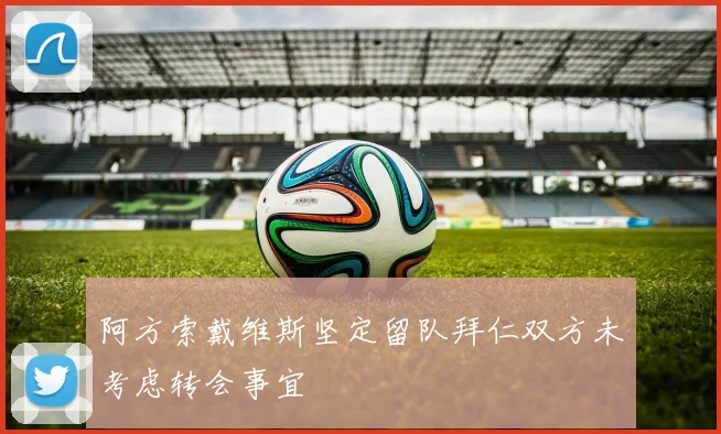 阿方索戴维斯坚定留队拜仁双方未考虑转会事宜