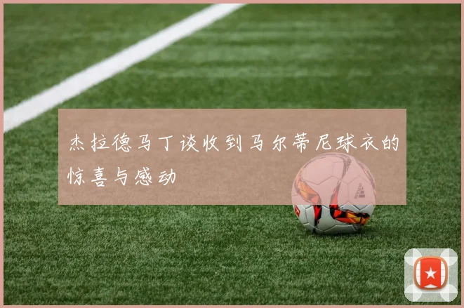 杰拉德马丁谈收到马尔蒂尼球衣的惊喜与感动