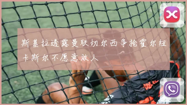 斯基拉透露曼联切尔西争抢霍尔纽卡斯尔不愿意放人