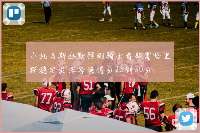 小托马斯幽默预测骑士晋级需哈里斯稳定发挥每场得分25到30分