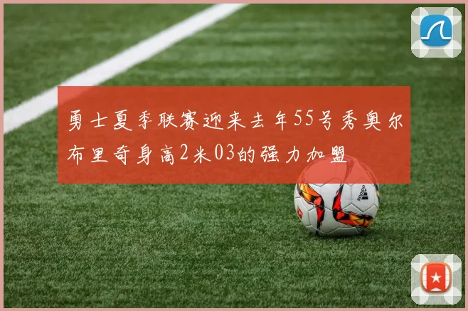 勇士夏季联赛迎来去年55号秀奥尔布里奇身高2米03的强力加盟