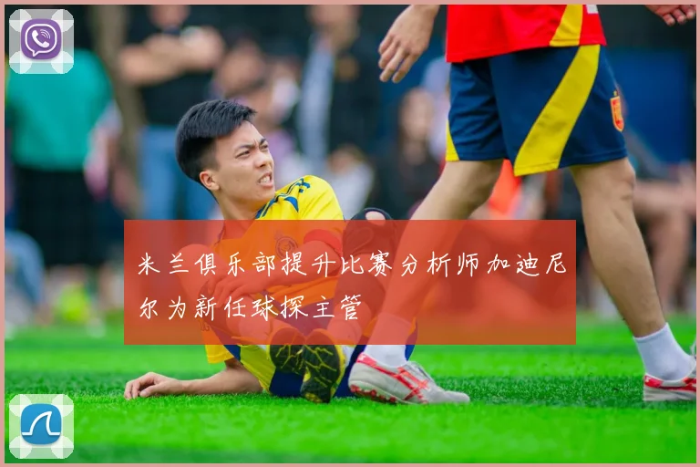 米兰俱乐部提升比赛分析师加迪尼尔为新任球探主管