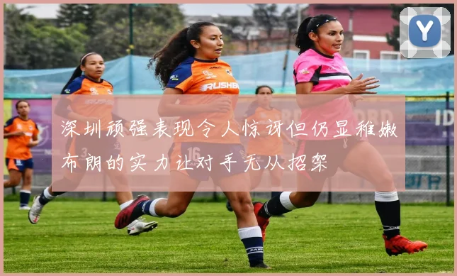 深圳顽强表现令人惊讶但仍显稚嫩布朗的实力让对手无从招架
