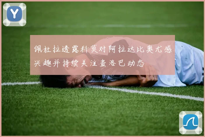 佩杜拉透露科莫对阿拉达比奥尤感兴趣并持续关注查洛巴动态